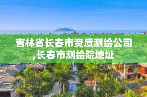 吉林省長(zhǎng)春市資質(zhì)測(cè)繪公司,長(zhǎng)春市測(cè)繪院地址