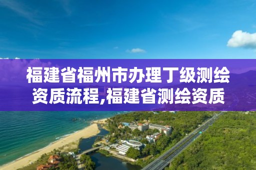 福建省福州市辦理丁級測繪資質流程,福建省測繪資質查詢