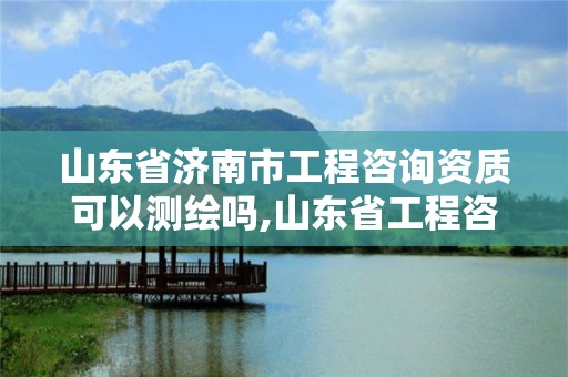 山東省濟南市工程咨詢資質可以測繪嗎,山東省工程咨詢企業排名