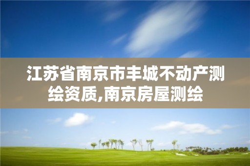 江蘇省南京市豐城不動產測繪資質,南京房屋測繪