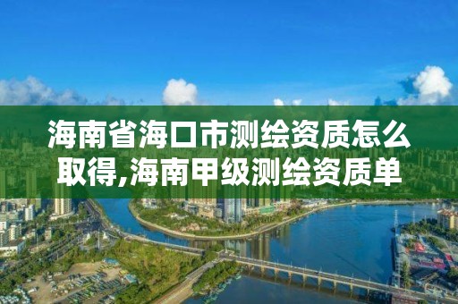 海南省海口市測繪資質(zhì)怎么取得,海南甲級測繪資質(zhì)單位