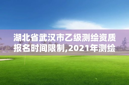 湖北省武漢市乙級測繪資質報名時間限制,2021年測繪乙級資質。