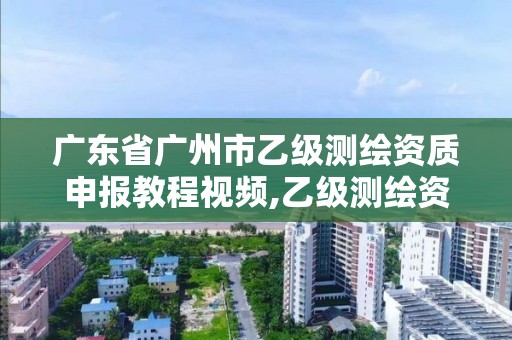 廣東省廣州市乙級測繪資質(zhì)申報教程視頻,乙級測繪資質(zhì)單位名錄