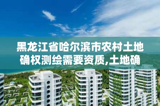 黑龍江省哈爾濱市農村土地確權測繪需要資質,土地確權測量員掙錢嗎。