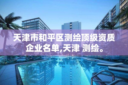 天津市和平區測繪頂級資質企業名單,天津 測繪。