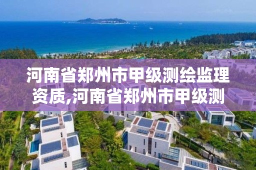 河南省鄭州市甲級測繪監理資質,河南省鄭州市甲級測繪監理資質企業名單