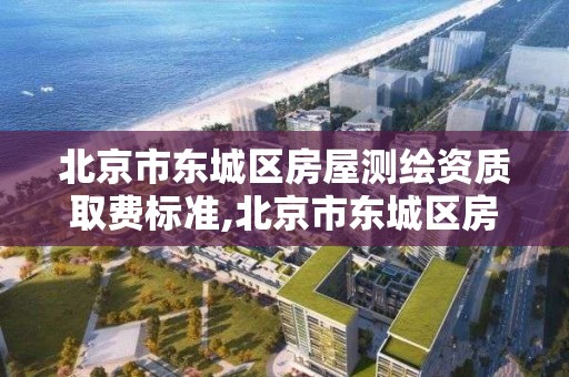 北京市東城區房屋測繪資質取費標準,北京市東城區房屋測繪資質取費標準最新。