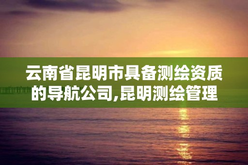 云南省昆明市具備測(cè)繪資質(zhì)的導(dǎo)航公司,昆明測(cè)繪管理中心