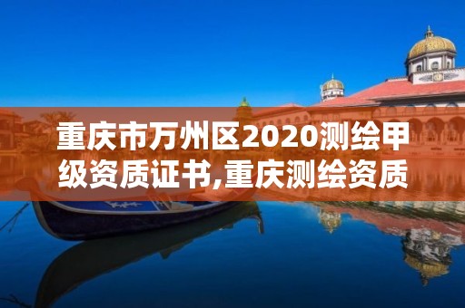 重慶市萬州區2020測繪甲級資質證書,重慶測繪資質乙級申報條件。