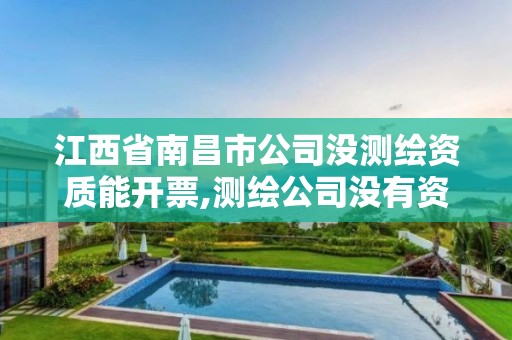 江西省南昌市公司沒測繪資質能開票,測繪公司沒有資質可以開展業務嗎