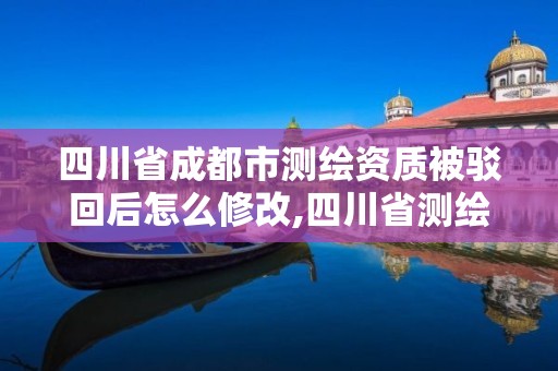 四川省成都市測繪資質被駁回后怎么修改,四川省測繪資質管理辦法。