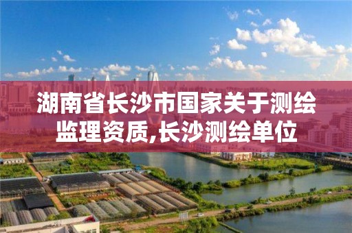 湖南省長沙市國家關于測繪監理資質,長沙測繪單位