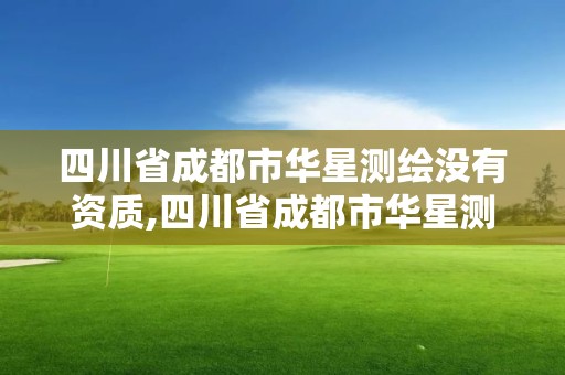 四川省成都市華星測(cè)繪沒有資質(zhì),四川省成都市華星測(cè)繪沒有資質(zhì)的公司