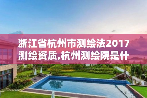 浙江省杭州市測繪法2017測繪資質,杭州測繪院是什么單位