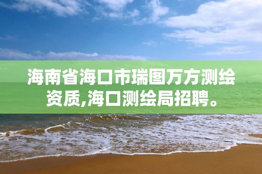 海南省海口市瑞圖萬方測繪資質,海口測繪局招聘。