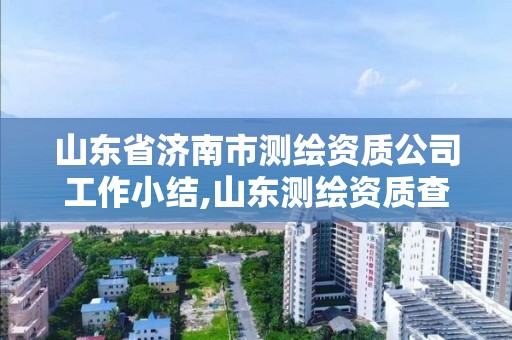 山東省濟南市測繪資質(zhì)公司工作小結(jié),山東測繪資質(zhì)查詢