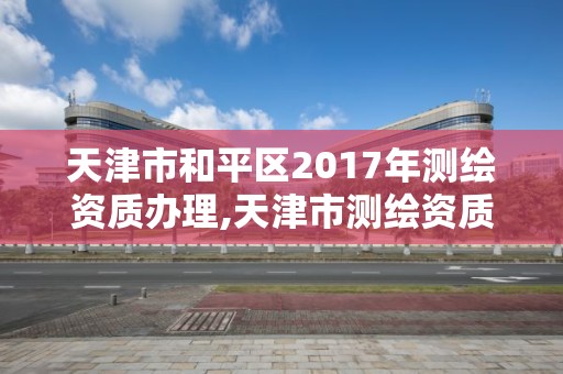 天津市和平區2017年測繪資質辦理,天津市測繪資質單位