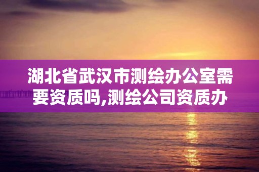 湖北省武漢市測(cè)繪辦公室需要資質(zhì)嗎,測(cè)繪公司資質(zhì)辦理需要些什么人員。