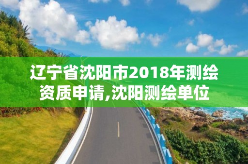 遼寧省沈陽(yáng)市2018年測(cè)繪資質(zhì)申請(qǐng),沈陽(yáng)測(cè)繪單位