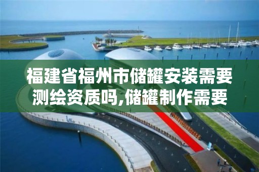 福建省福州市儲罐安裝需要測繪資質嗎,儲罐制作需要資質嗎