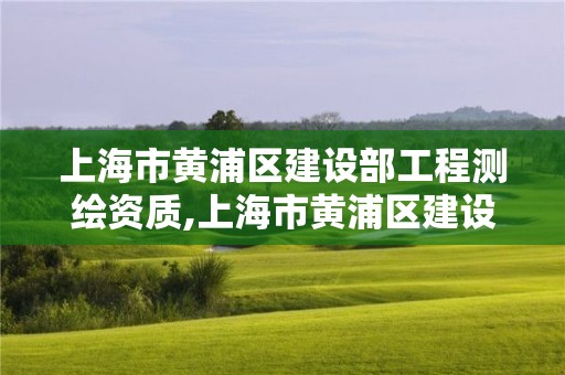 上海市黃浦區建設部工程測繪資質,上海市黃浦區建設部工程測繪資質公示