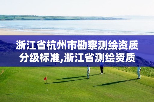 浙江省杭州市勘察測(cè)繪資質(zhì)分級(jí)標(biāo)準(zhǔn),浙江省測(cè)繪資質(zhì)管理