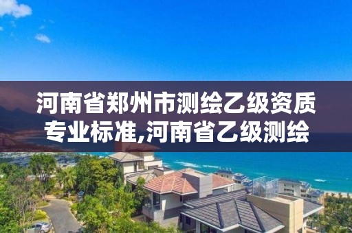 河南省鄭州市測繪乙級資質專業標準,河南省乙級測繪公司有多少家