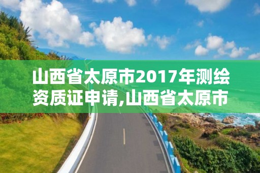 山西省太原市2017年測(cè)繪資質(zhì)證申請(qǐng),山西省太原市2017年測(cè)繪資質(zhì)證申請(qǐng)查詢