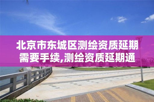 北京市東城區(qū)測繪資質(zhì)延期需要手續(xù),測繪資質(zhì)延期通知