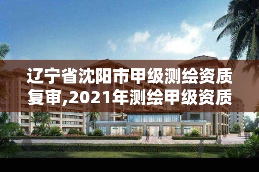 遼寧省沈陽市甲級測繪資質(zhì)復審,2021年測繪甲級資質(zhì)申報條件