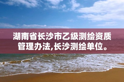 湖南省長沙市乙級測繪資質管理辦法,長沙測繪單位。