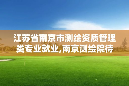 江蘇省南京市測(cè)繪資質(zhì)管理類專業(yè)就業(yè),南京測(cè)繪院待遇。