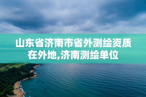 山東省濟南市省外測繪資質在外地,濟南測繪單位