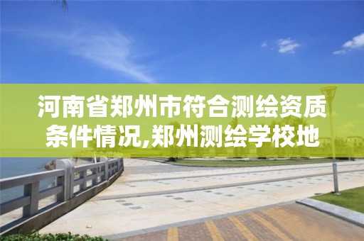 河南省鄭州市符合測繪資質條件情況,鄭州測繪學校地址電話