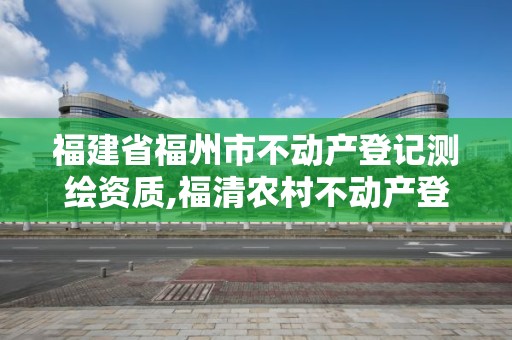 福建省福州市不動產登記測繪資質,福清農村不動產登記測繪要多少錢