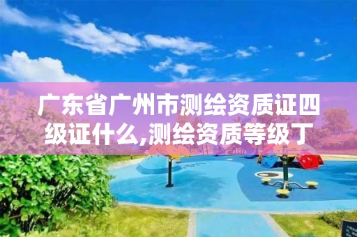 廣東省廣州市測繪資質證四級證什么,測繪資質等級丁級。