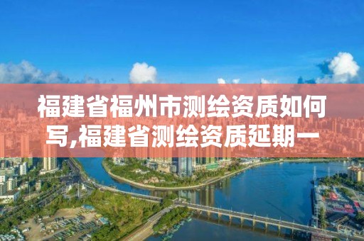 福建省福州市測(cè)繪資質(zhì)如何寫,福建省測(cè)繪資質(zhì)延期一年