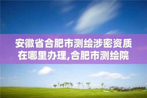 安徽省合肥市測繪涉密資質在哪里辦理,合肥市測繪院