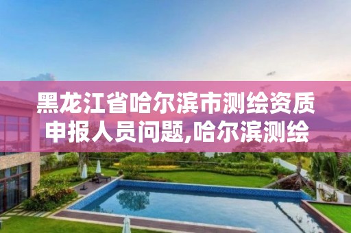 黑龍江省哈爾濱市測(cè)繪資質(zhì)申報(bào)人員問(wèn)題,哈爾濱測(cè)繪局怎么樣