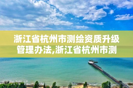 浙江省杭州市測繪資質升級管理辦法,浙江省杭州市測繪資質升級管理辦法實施細則。