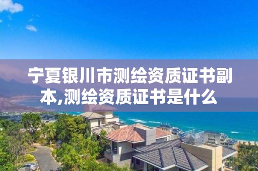 寧夏銀川市測繪資質證書副本,測繪資質證書是什么