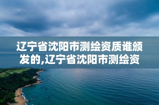 遼寧省沈陽市測繪資質(zhì)誰頒發(fā)的,遼寧省沈陽市測繪資質(zhì)誰頒發(fā)的啊