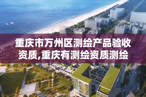 重慶市萬州區測繪產品驗收資質,重慶有測繪資質測繪公司大全