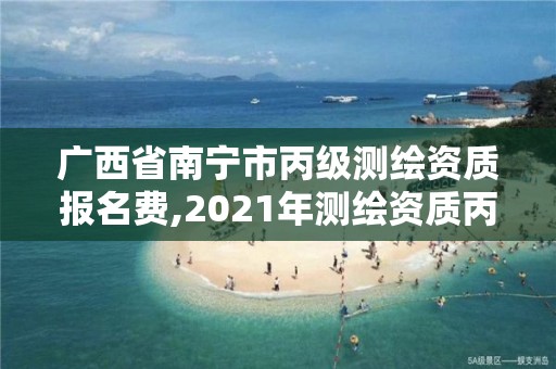 廣西省南寧市丙級測繪資質(zhì)報名費,2021年測繪資質(zhì)丙級申報條件。