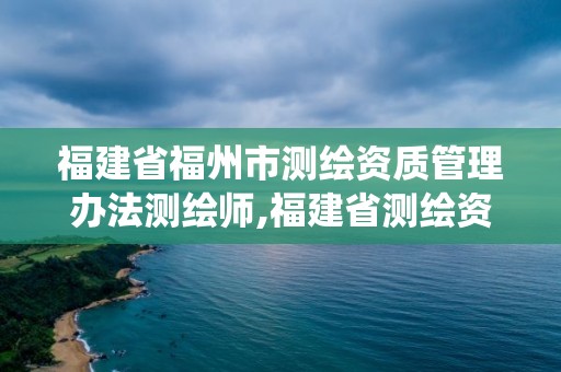 福建省福州市測繪資質管理辦法測繪師,福建省測繪資質管理系統(tǒng)