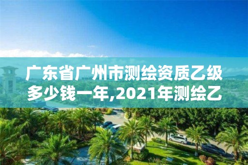 廣東省廣州市測(cè)繪資質(zhì)乙級(jí)多少錢一年,2021年測(cè)繪乙級(jí)資質(zhì)