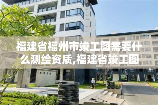 福建省福州市竣工圖需要什么測繪資質,福建省竣工圖章。