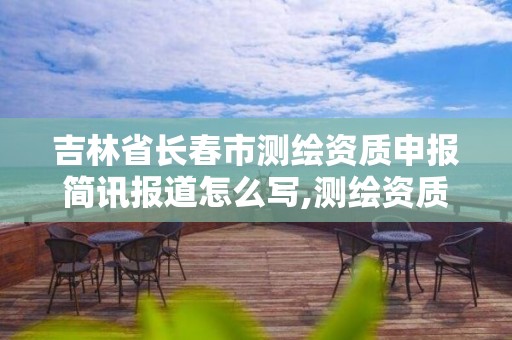 吉林省長春市測繪資質申報簡訊報道怎么寫,測繪資質申報材料。