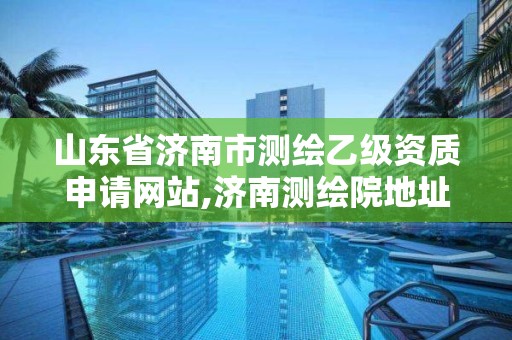 山東省濟南市測繪乙級資質(zhì)申請網(wǎng)站,濟南測繪院地址