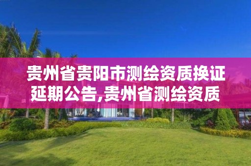 貴州省貴陽市測繪資質換證延期公告,貴州省測繪資質管理條例